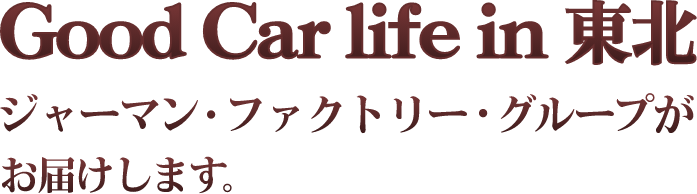 Good Car life in 東北 ジャーマン・ファクトリー・グループがお届けします。